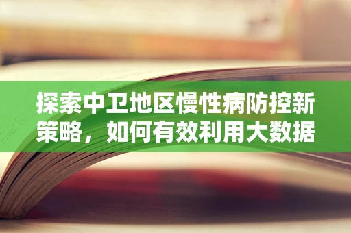 探索中卫地区慢性病防控新策略，如何有效利用大数据提升医疗服务效率？
