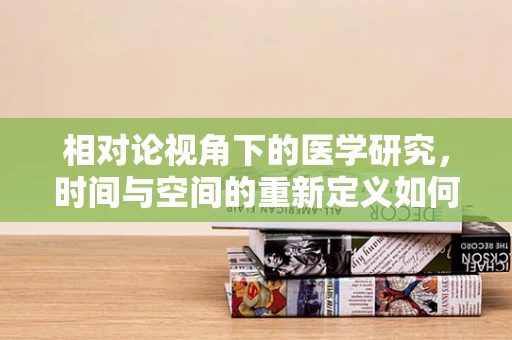 相对论视角下的医学研究，时间与空间的重新定义如何影响疾病诊断？