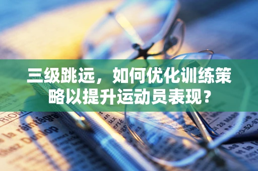 三级跳远，如何优化训练策略以提升运动员表现？