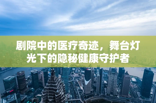 剧院中的医疗奇迹，舞台灯光下的隐秘健康守护者