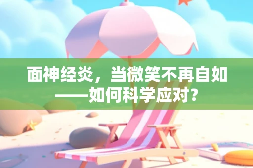 面神经炎，当微笑不再自如——如何科学应对？