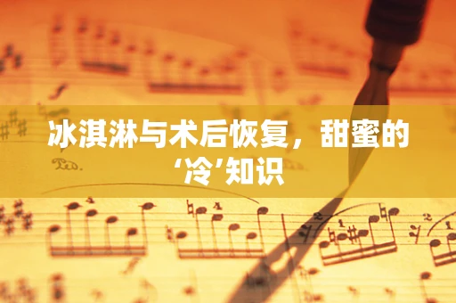 冰淇淋与术后恢复，甜蜜的‘冷’知识