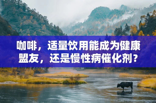 咖啡，适量饮用能成为健康盟友，还是慢性病催化剂？