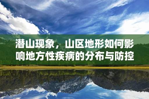 潜山现象，山区地形如何影响地方性疾病的分布与防控？
