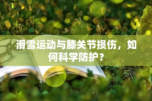 滑雪运动与膝关节损伤，如何科学防护？