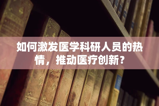 如何激发医学科研人员的热情，推动医疗创新？