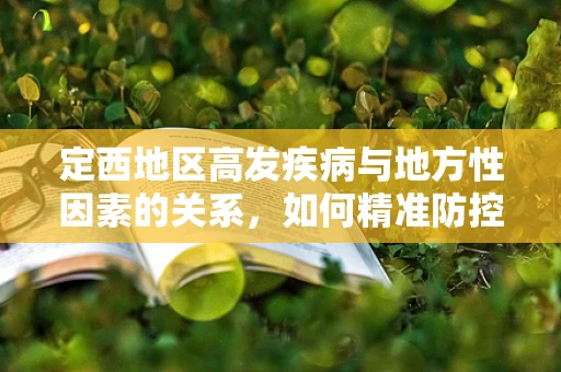 定西地区高发疾病与地方性因素的关系，如何精准防控？