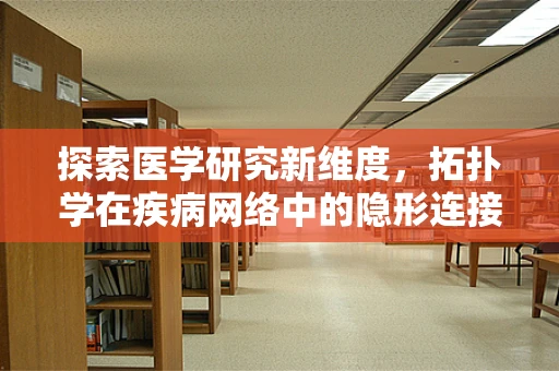 探索医学研究新维度，拓扑学在疾病网络中的隐形连接