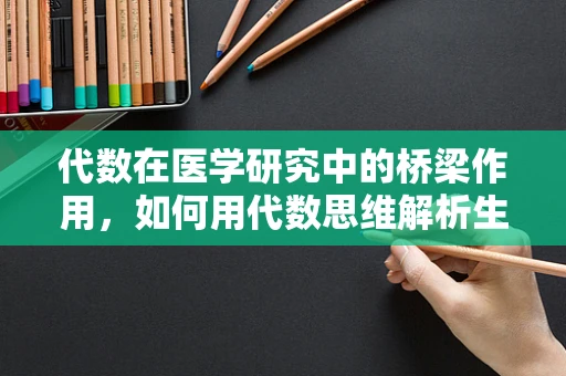 代数在医学研究中的桥梁作用，如何用代数思维解析生物数据？