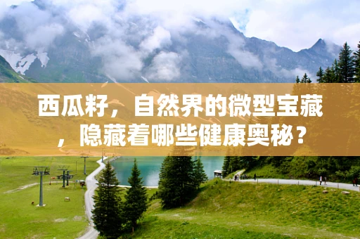 西瓜籽，自然界的微型宝藏，隐藏着哪些健康奥秘？