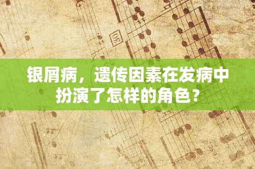 银屑病，遗传因素在发病中扮演了怎样的角色？