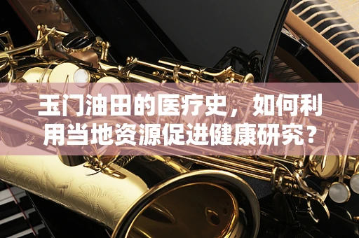 玉门油田的医疗史，如何利用当地资源促进健康研究？