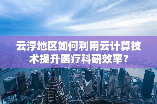 云浮地区如何利用云计算技术提升医疗科研效率？