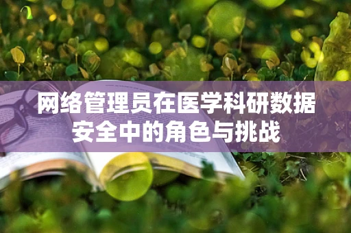 网络管理员在医学科研数据安全中的角色与挑战