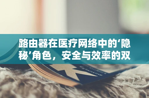路由器在医疗网络中的‘隐秘’角色，安全与效率的双重守护