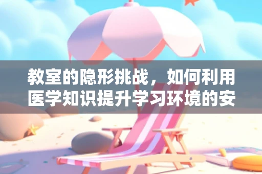 教室的隐形挑战，如何利用医学知识提升学习环境的安全性？