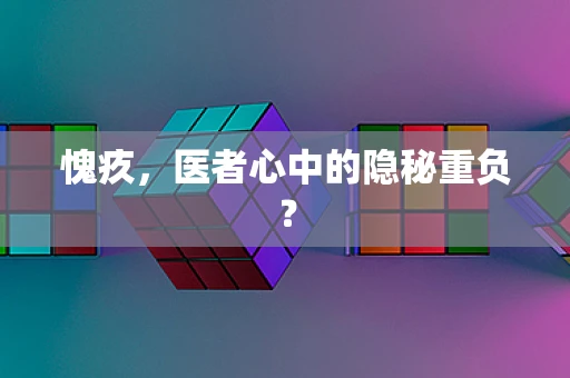 愧疚，医者心中的隐秘重负？