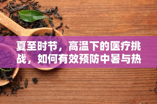 夏至时节，高温下的医疗挑战，如何有效预防中暑与热射病？