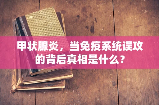 甲状腺炎，当免疫系统误攻的背后真相是什么？