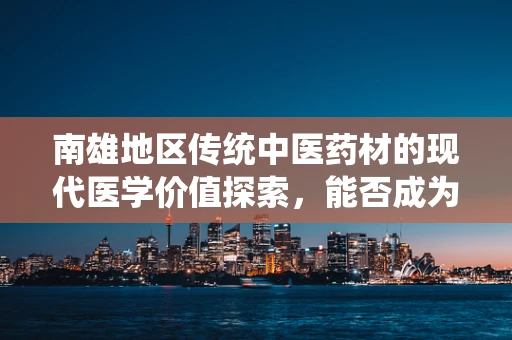 南雄地区传统中医药材的现代医学价值探索，能否成为地方特色医疗资源？