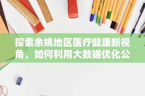 探索余姚地区医疗健康新视角，如何利用大数据优化公共卫生服务？