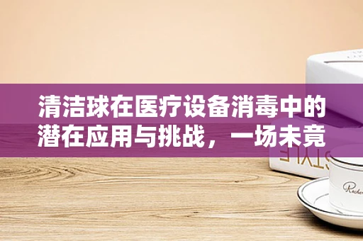 清洁球在医疗设备消毒中的潜在应用与挑战，一场未竟的探索