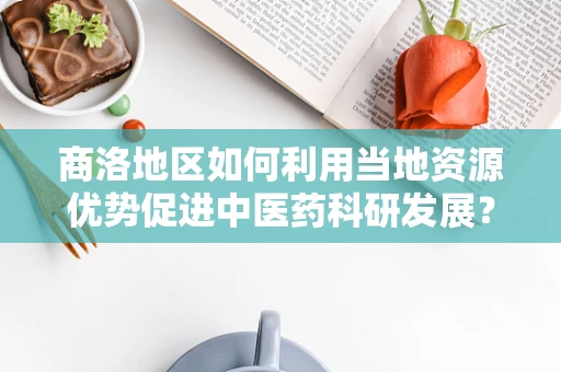商洛地区如何利用当地资源优势促进中医药科研发展？