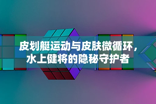 皮划艇运动与皮肤微循环，水上健将的隐秘守护者