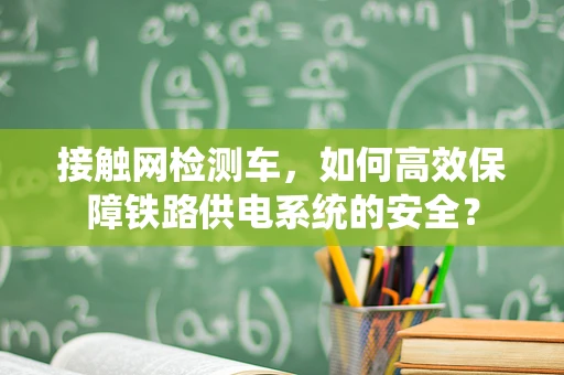 接触网检测车，如何高效保障铁路供电系统的安全？