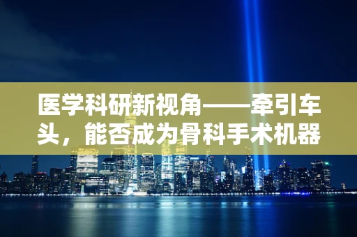 医学科研新视角——牵引车头，能否成为骨科手术机器人精准导航的智慧之眼？