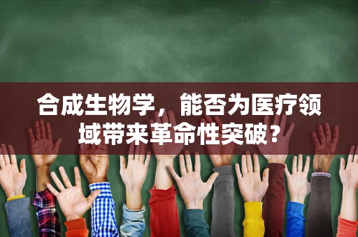 合成生物学，能否为医疗领域带来革命性突破？