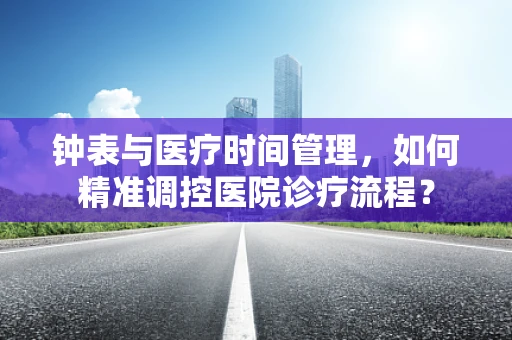 钟表与医疗时间管理，如何精准调控医院诊疗流程？