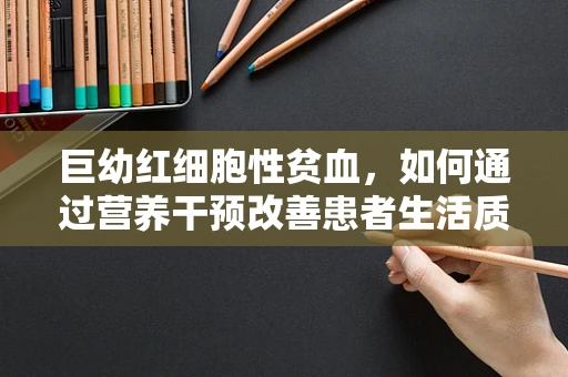 巨幼红细胞性贫血，如何通过营养干预改善患者生活质量？