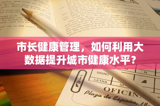 市长健康管理，如何利用大数据提升城市健康水平？