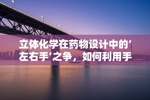 立体化学在药物设计中的‘左右手’之争，如何利用手性优势提升疗效？