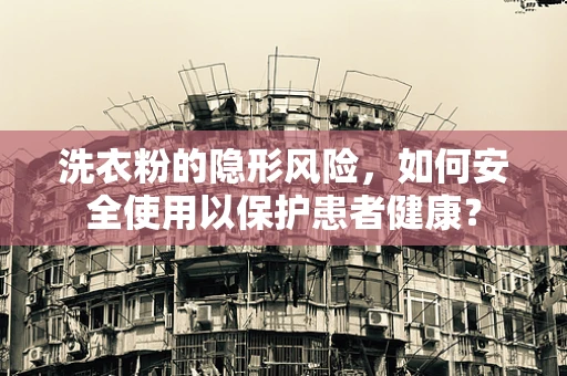 洗衣粉的隐形风险，如何安全使用以保护患者健康？