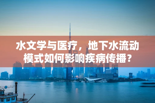 水文学与医疗，地下水流动模式如何影响疾病传播？