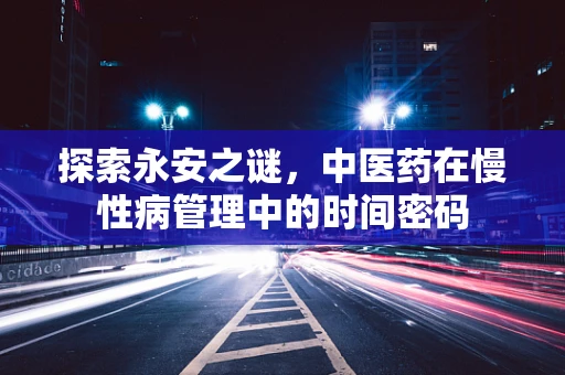 探索永安之谜，中医药在慢性病管理中的时间密码