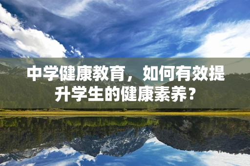 中学健康教育，如何有效提升学生的健康素养？