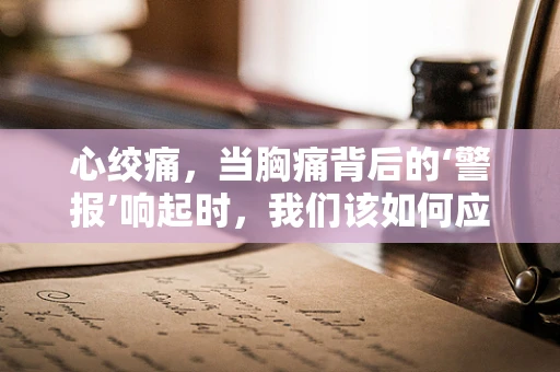 心绞痛，当胸痛背后的‘警报’响起时，我们该如何应对？