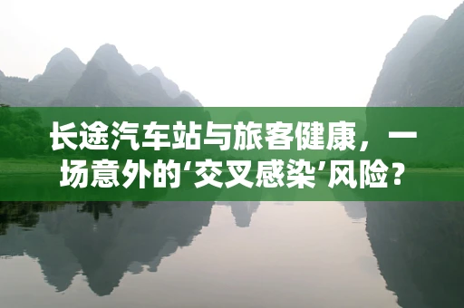 长途汽车站与旅客健康，一场意外的‘交叉感染’风险？