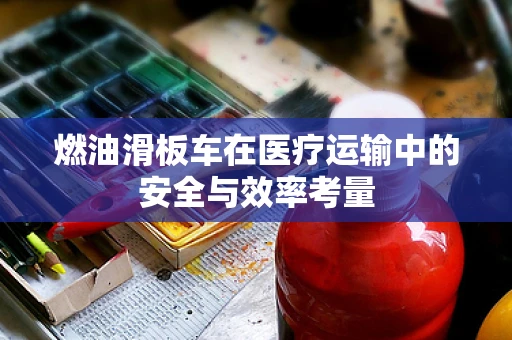 燃油滑板车在医疗运输中的安全与效率考量
