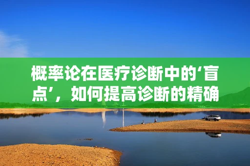 概率论在医疗诊断中的‘盲点’，如何提高诊断的精确性？