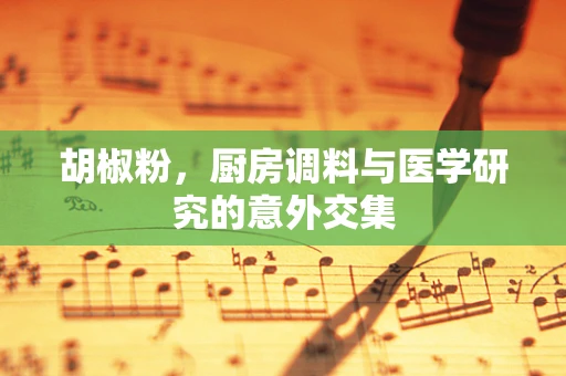胡椒粉，厨房调料与医学研究的意外交集