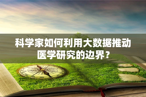 科学家如何利用大数据推动医学研究的边界？