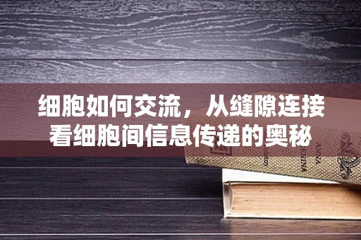 细胞如何交流，从缝隙连接看细胞间信息传递的奥秘