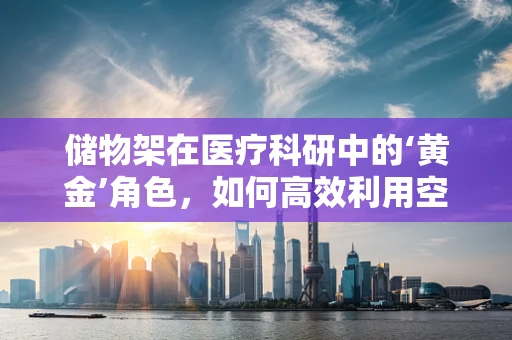 储物架在医疗科研中的‘黄金’角色，如何高效利用空间存放样本？