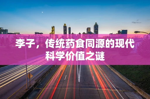 李子，传统药食同源的现代科学价值之谜