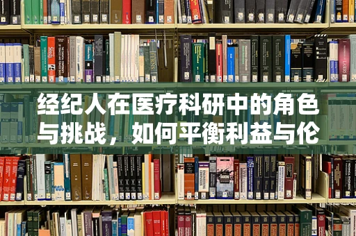 经纪人在医疗科研中的角色与挑战，如何平衡利益与伦理？