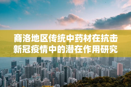 商洛地区传统中药材在抗击新冠疫情中的潜在作用研究